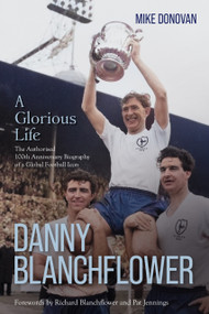 Danny Blanchflower, a Glorious Life (The Authorised 100th Anniversary Biography of a Global Football Icon) by Mike Donovan, 9781836802594