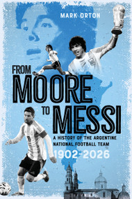 From Moore to Messi (A History of the Argentine National Football Team 1902-2026) by Mark Orton, 9781836802785