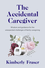 The Accidental Caregiver (Wisdom and Guidance for the Unexpected Challenges of Family Caregiving) by Kimberly Fraser, 9781989555811