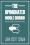 The Opinionated Middle Ground (Consensus is Possible and Polarization is Curable) by John Scott Cowan, 9781990823534