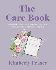 The Care Book (A Planning & Resource Guide to Support Your Journey from Accidental to Intentional Caregiving) by Kimberly Fraser, 9781990823756