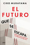 El futuro que se escapa: Neoliberalismo y populismo en el México del siglo XXI / The Future is Nearly Gone: Neoliberalism and Populism .. (Spanish Edition) by Ciro Murayama, 9786076390849