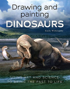 Drawing and Painting Dinosaurs (Using Art and Science to Bring the Past to Life) by Emily Willoughby, 9781785009556
