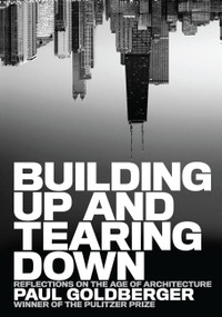 Building Up and Tearing Down (Reflections on the Age of Architecture) by Paul Goldberger, 9781580932646