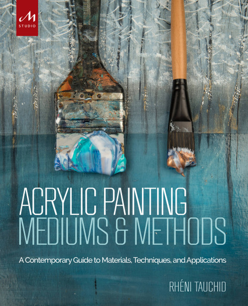 Acrylic Painting Mediums and Methods (A Contemporary Guide to Materials, Techniques, and Applications) by Rheni Tauchid, Alice Teichert, 9781580934930