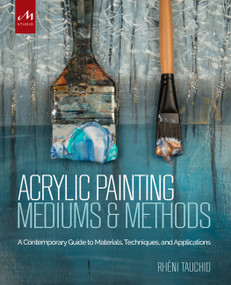 Acrylic Painting Mediums and Methods (A Contemporary Guide to Materials, Techniques, and Applications) by Rheni Tauchid, Alice Teichert, 9781580934930