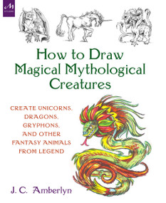 How to Draw Magical Mythological Creatures (Create Unicorns, Dragons, Gryphons, and Other Fantasy Animals from Legend) by J.C. Amberlyn, 9781580935241