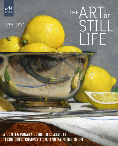 The Art of Still Life (A Contemporary Guide to Classical Techniques, Composition, and Painting in Oil) by Todd M. Casey, 9781580935487