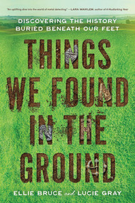 Things We Found in the Ground (Discovering the History Buried Beneath Our Feet) by Ellie Bruce, Lucie Gray, 9781464241826