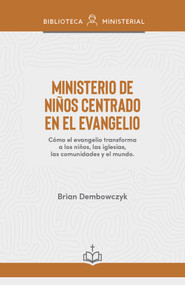 Ministerio de niños centrado en el evangelio (Cómo el evangelio transforma a los niños, las iglesias, las comunidades y el mundo) (Spanish Edition) by Brian Dembowczyk, 9798384543169