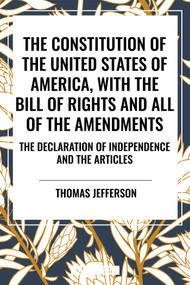 Constitution of the United States of America, with the Bill of Rights and All of the Amendments; The Declaration of Independence; And.. - 9798880914326 by Thomas Jefferson, Second Continental Congress, Constitutional Convention, 9798880914326
