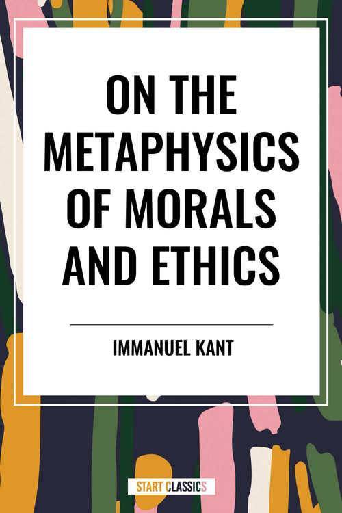 On the Metaphysics of Morals and Ethics: Kant: Groundwork of the Metaphysics of Morals, Introduction to the Metaphysic of Morals, the Metaphysical Ele by Immanuel Kant, 9798880909209