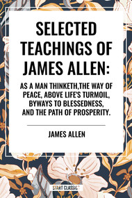 Selected Teachings of James Allen: As a Man Thinketh, the Way of Peace, Above Life's Turmoil, Byways to Blessedness, and the Path of Prosperity. by James Allen, 9798880911271