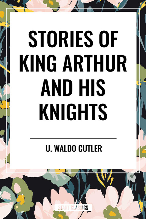 Stories of King Arthur and His Knights - 9798880912117 by U. Waldo Cutler, 9798880912117