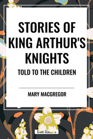 Stories of King Arthur's Knights Told to the Children by Mary MacGregor by Mary MacGregor, 9798880912124