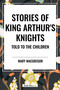 Stories of King Arthur's Knights Told to the Children by Mary MacGregor by Mary MacGregor, 9798880912124