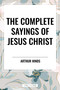 Complete Sayings of Jesus Christ by Arthur Hinds, 9798880914203