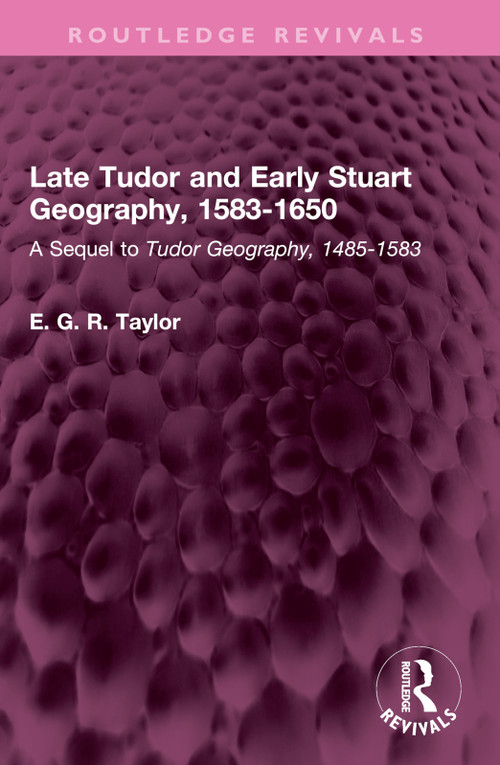 Late Tudor and Early Stuart Geography, 1583-1650 (A Sequel to Tudor Geography, 1485-1583) by E. G. R. Taylor, 9781032672359