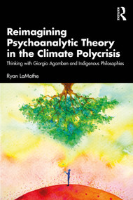 Reimagining Psychoanalytic Theory in the Climate Polycrisis (Thinking with Giorgio Agamben and Indigenous Philosophies) by Ryan LaMothe, 9781032854106