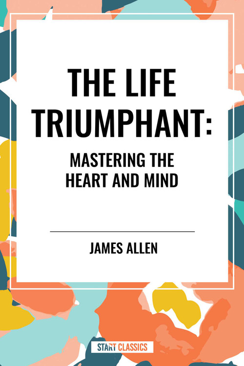 Life Triumphant: Mastering the Heart and Mind by James Allen, 9798880917457