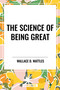 The Science of Being Great by Wallace D. Wattles, 9798880920167