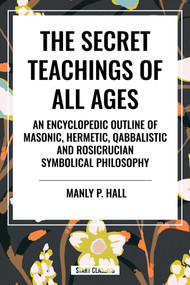 Secret Teachings of All Ages: An Encyclopedic Outline of Masonic, Hermetic, Qabbalistic and Rosicrucian Symbolical Philosophy by Manly P. Hall, 9798880920716
