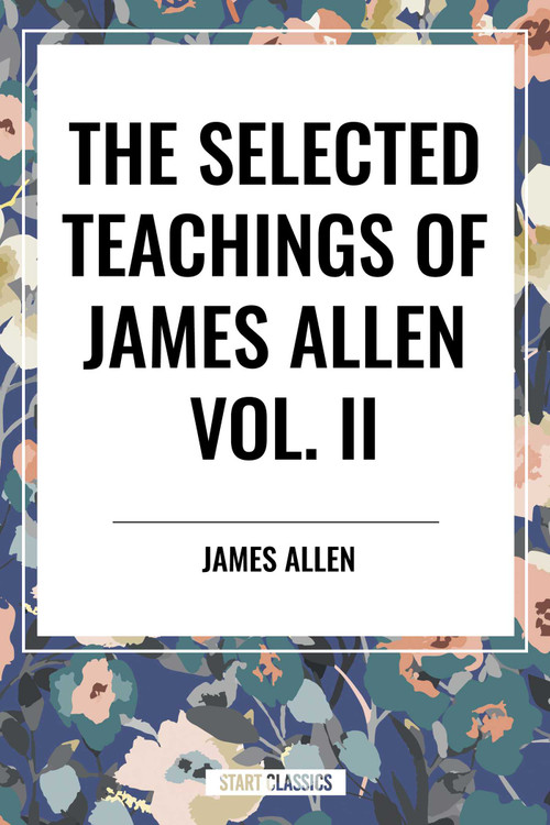 Selected Teachings of James Allen Vol. II: Eight Pillars of Prosperity, Foundation Stones to Happiness and Success, the Shining Gateway, James All by James Allen, 9798880920761
