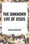 Unknown Life of Jesus by Nicolas Notovitch, 9798880922178