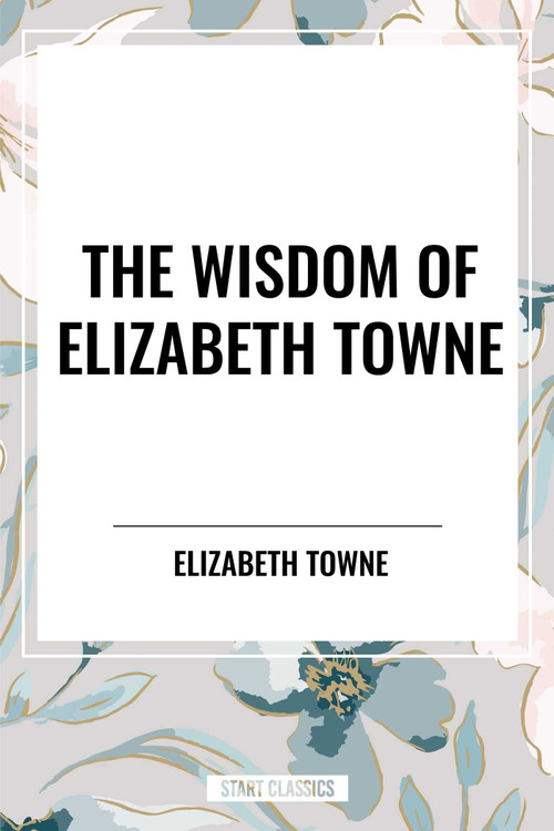 Wisdom of Elizabeth Towne: Life Power and How to Use It, Just How to Wake the Solar Plexus, Happiness and Marriage by Elizabeth Towne, 9798880922765