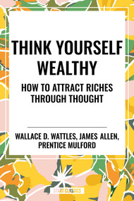 Think Yourself Wealthy: How to Attract Riches Through Thought by James Allen, Prentice Mulford, Wallace D. Wattles, 9798880923311