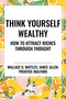 Think Yourself Wealthy: How to Attract Riches Through Thought by James Allen, Prentice Mulford, Wallace D. Wattles, 9798880923311