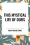 This Mystical Life of Ours by Ralph Waldo Trine, 9798880923359