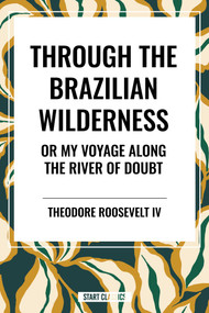 Through the Brazilian Wilderness: Or My Voyage Along the River of Doubt by Theodore Roosevelt, 9798880923649