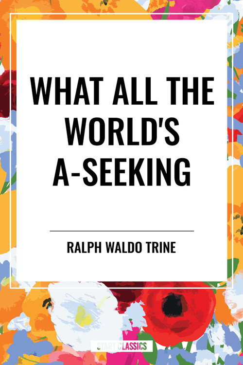 What All the World's A-Seeking: Or, The Vital Law of True Life, True Greatness Power and Happiness by Ralph Trine, 9798880924691