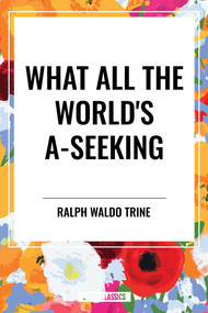 What All the World's A-Seeking: Or, The Vital Law of True Life, True Greatness Power and Happiness - 9798880924707 by Ralph Trine, 9798880924707