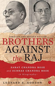 Brothers Against the Raj: A Biography of Indian Nationalists Sarat and Subhas Chandra Bose by Leonard Gordon, 9788129136633