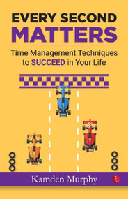 EVERY SECOND MATTERS: Time Management Techniques to SUCCEED in Your Life by Kamden Murphy, 9788129147349