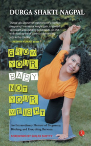 Grow Your Baby, Not Your Weight (An Extraordinary Memoir of Pregnancy, Birthing and Everything Between) by Durga Shakti Nagpal, 9789355202772