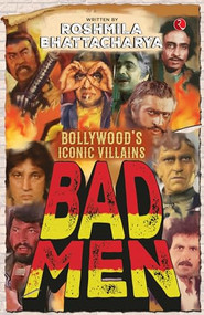 Bad Men: Bollywood's Iconic Villains by Roshmila Bhattacharya, 9789361561603