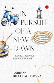In Pursuit of a New Dawn: A Collection of Short Stories by Anirban Bhattacharyya, 9789361564727