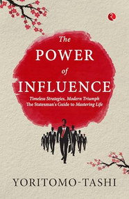 The Power of Influence: Timeless Strategies, Modern Triumph The Statesman's Guide to Mastering Life by Yoritomo Tashi, 9789361566813