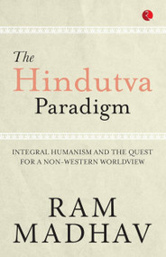 The Hindutva Paradigm: Integral Humanism and the Quest for a Non-Western Worldview by Ram Madhav, 9789361567988