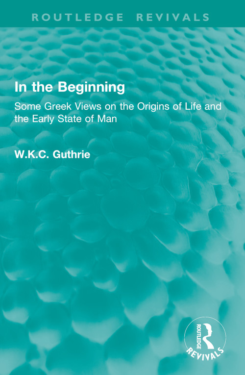 In the Beginning (Some Greek Views on the Origins of Life and the Early State of Man) by W.K.C. Guthrie, 9781032903415