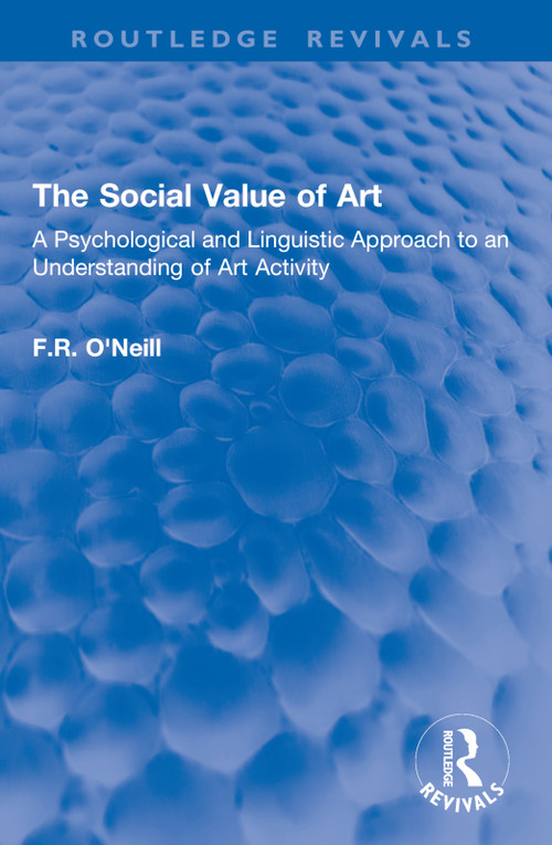 The Social Value of Art (A Psychological and Linguistic Approach to an Understanding of Art Activity) by F.R. O'Neill, 9781032916224