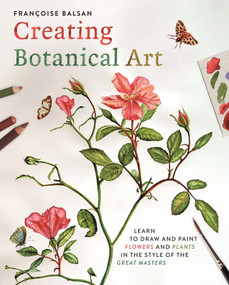 Creating Botanical Art (Learn to Draw and Paint Flowers and Plants in the Style of the Great Masters) by Francoise Balsan, 9781398866782