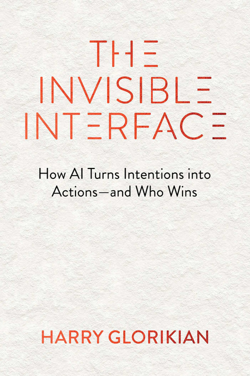 The Invisible Interface (From Apps to Agents: How Artificial Intelligence Turns Intentions into Actions - and Who Wins) by Harry Glorikian, 9781646872480