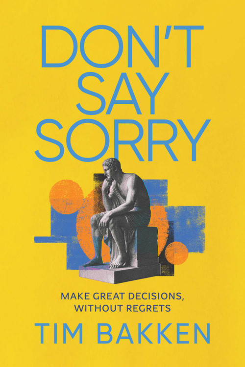 Don't Say Sorry (Make Great Decisions, Without Regrets) by Tim Bakken, 9798895654828