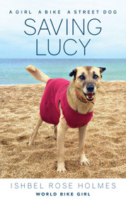 Saving Lucy: A Girl, A Bike, A Street Dog (A girl, a bike, a street dog) by Ishbel Rose Holmes (World Bike Girl), 9781937715854