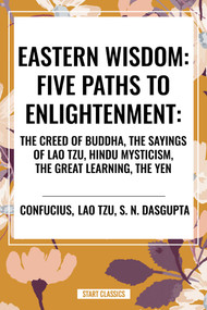 Eastern Wisdom: Five Paths to Enlightenment: The Creed of Buddha, the Sayings of Lao Tzu, Hindu Mysticism, the Great Learning, the Yen by Confucius, Lao Tzu, S. N. DasGupta, 9798880904112