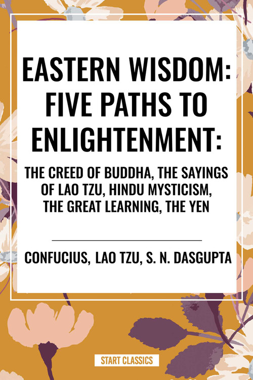 Eastern Wisdom: Five Paths to Enlightenment: The Creed of Buddha, the Sayings of Lao Tzu, Hindu Mysticism, the Great Learning, the Yen - 9798880904129 by Confucius, Lao Tzu, S. N. DasGupta, 9798880904129